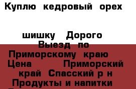 Куплю  кедровый  орех ,  шишку . Дорого . Выезд  по  Приморскому  краю . › Цена ­ 200 - Приморский край, Спасский р-н Продукты и напитки » Домашние продукты   . Приморский край